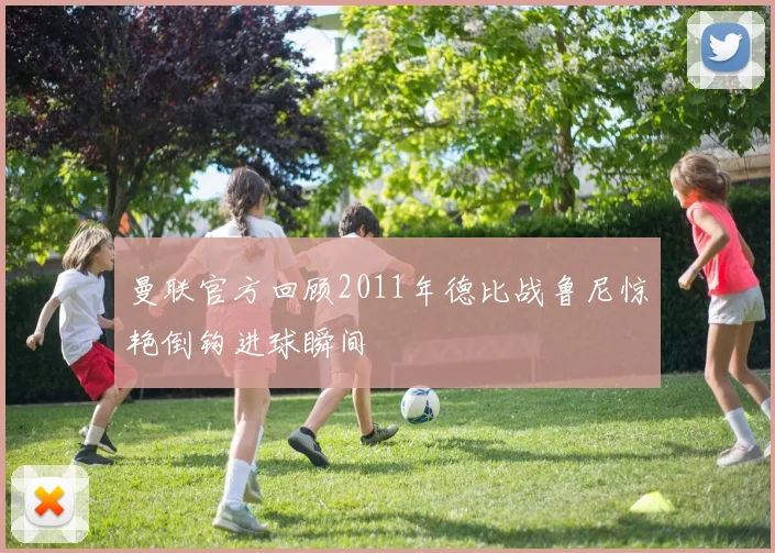 曼联官方回顾2011年德比战鲁尼惊艳倒钩进球瞬间