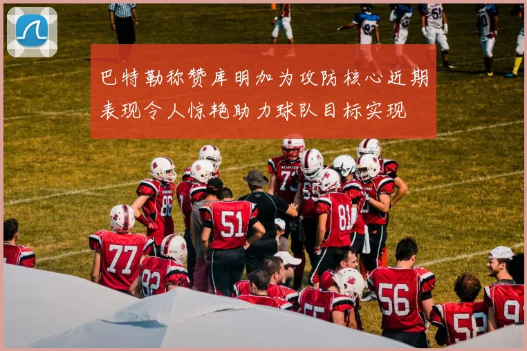 巴特勒称赞库明加为攻防核心近期表现令人惊艳助力球队目标实现