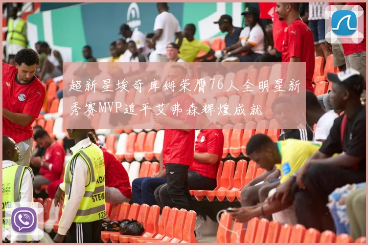 超新星埃奇库姆荣膺76人全明星新秀赛MVP追平艾弗森辉煌成就