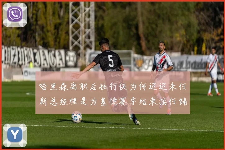 哈里森离职后独行侠为何迟迟未任新总经理是为基德赛季结束接任铺路吗