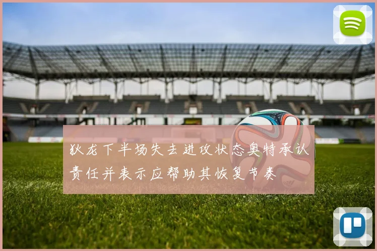 狄龙下半场失去进攻状态奥特承认责任并表示应帮助其恢复节奏