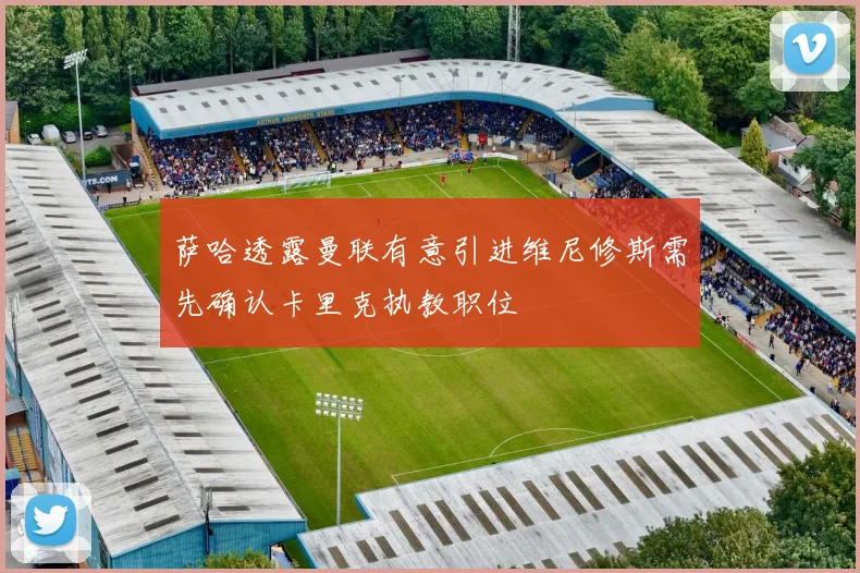 萨哈透露曼联有意引进维尼修斯需先确认卡里克执教职位