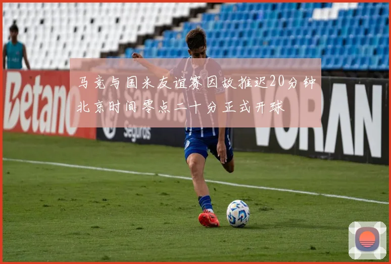 马竞与国米友谊赛因故推迟20分钟北京时间零点二十分正式开球