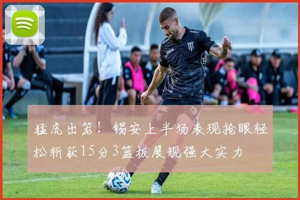 猛虎出笼！锡安上半场表现抢眼轻松斩获15分3篮板展现强大实力