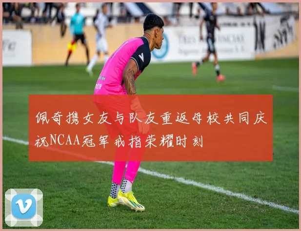 佩奇携女友与队友重返母校共同庆祝NCAA冠军戒指荣耀时刻