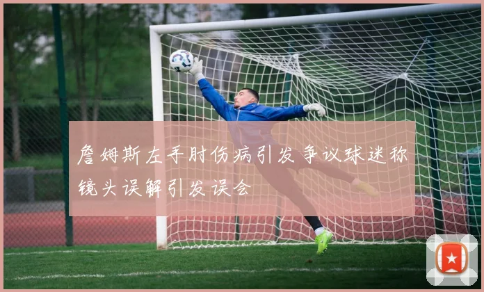 詹姆斯左手肘伤病引发争议球迷称镜头误解引发误会