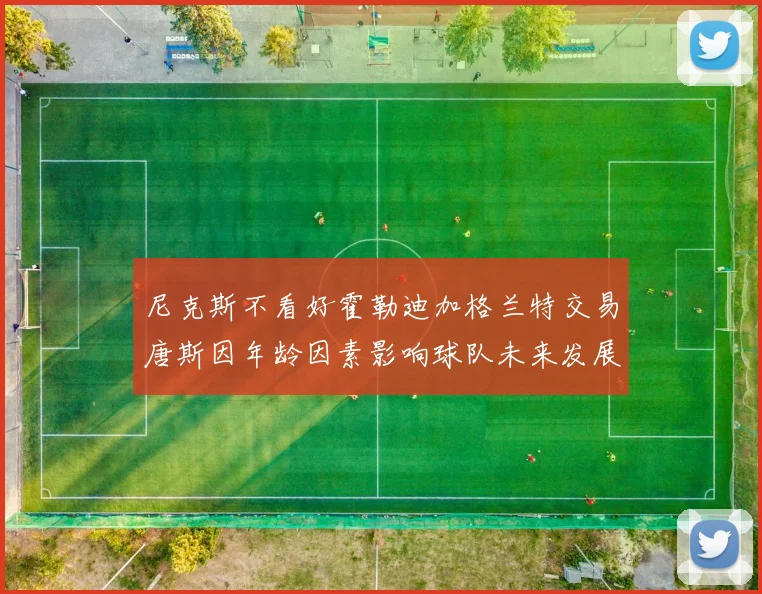 尼克斯不看好霍勒迪加格兰特交易唐斯因年龄因素影响球队未来发展