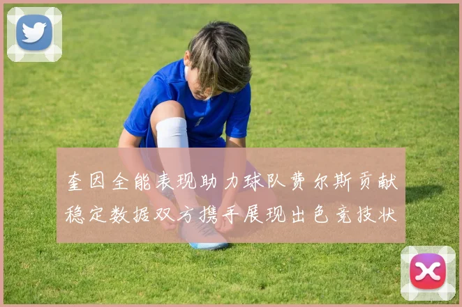 奎因全能表现助力球队费尔斯贡献稳定数据双方携手展现出色竞技状态