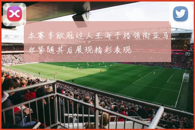 本赛季欧冠过人王海于格领衔亚马尔紧随其后展现精彩表现