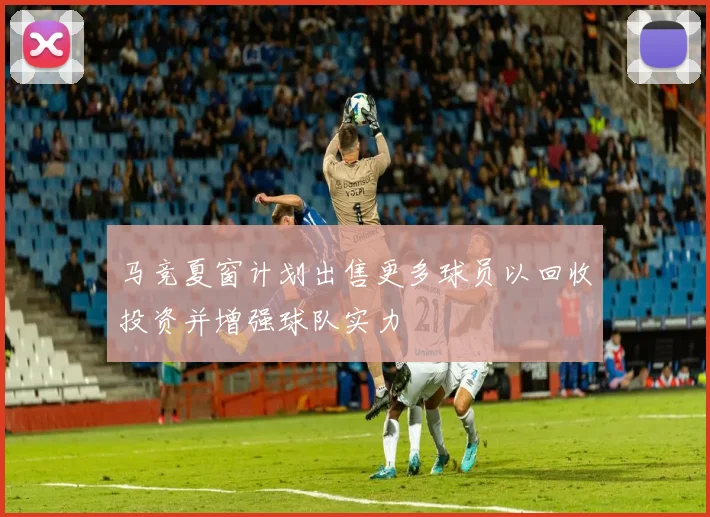 马竞夏窗计划出售更多球员以回收投资并增强球队实力