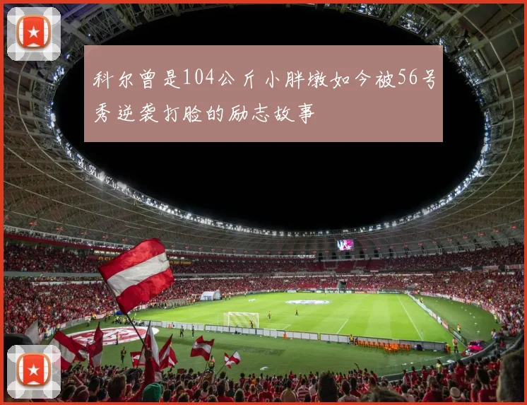 科尔曾是104公斤小胖墩如今被56号秀逆袭打脸的励志故事