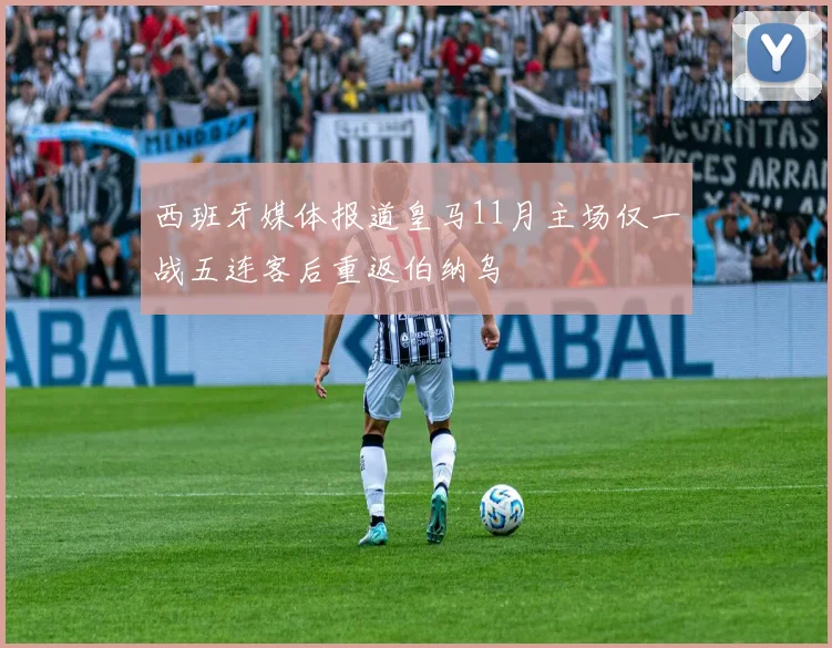 西班牙媒体报道皇马11月主场仅一战五连客后重返伯纳乌