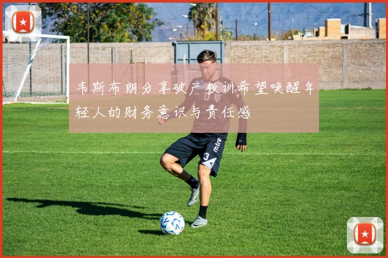 韦斯布朗分享破产教训希望唤醒年轻人的财务意识与责任感