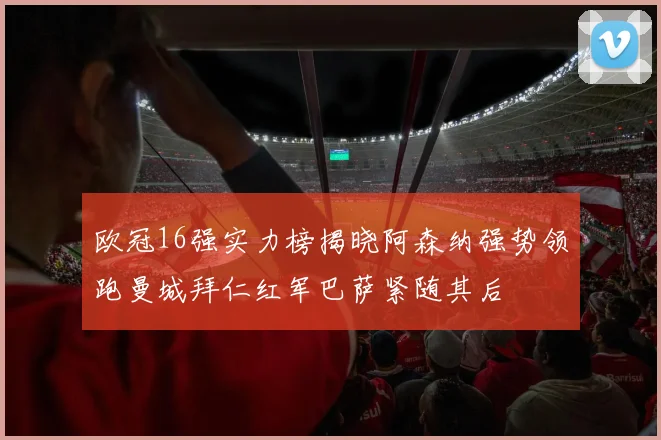 欧冠16强实力榜揭晓阿森纳强势领跑曼城拜仁红军巴萨紧随其后