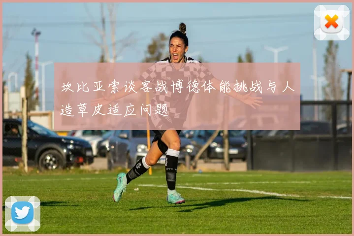 坎比亚索谈客战博德体能挑战与人造草皮适应问题
