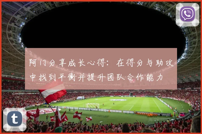 阿门分享成长心得：在得分与助攻中找到平衡并提升团队合作能力