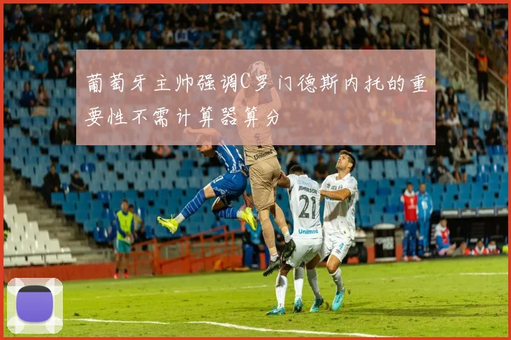 葡萄牙主帅强调C罗门德斯内托的重要性不需计算器算分