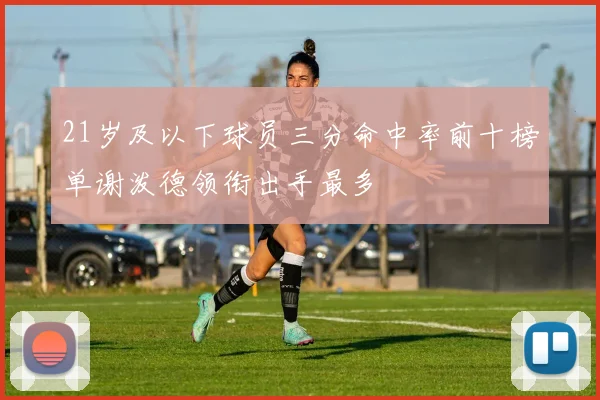 21岁及以下球员三分命中率前十榜单谢泼德领衔出手最多