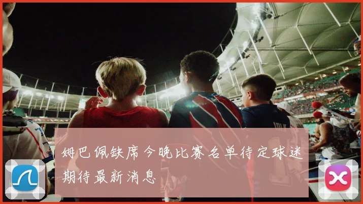 姆巴佩缺席今晚比赛名单待定球迷期待最新消息