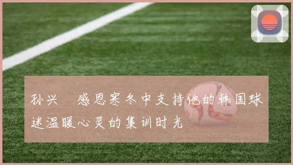 孙兴慜感恩寒冬中支持他的韩国球迷温暖心灵的集训时光
