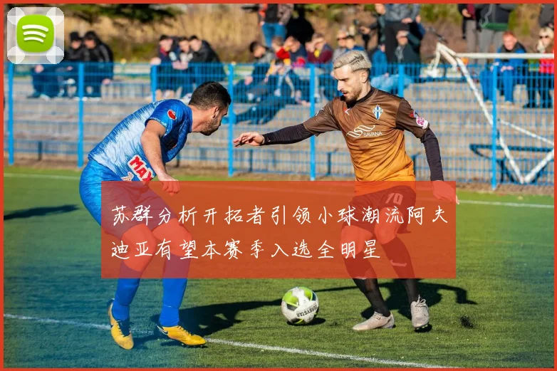 苏群分析开拓者引领小球潮流阿夫迪亚有望本赛季入选全明星