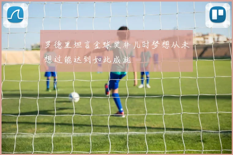 罗德里坦言金球奖非儿时梦想从未想过能达到如此成就
