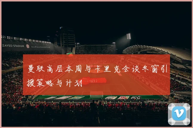 曼联高层本周与卡里克会谈冬窗引援策略与计划