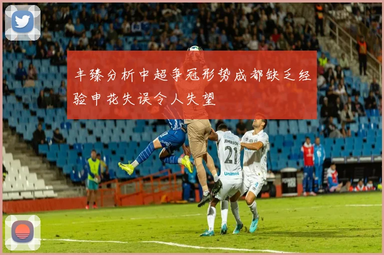 丰臻分析中超争冠形势成都缺乏经验申花失误令人失望