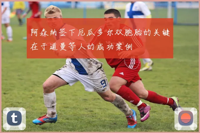 阿森纳签下厄瓜多尔双胞胎的关键在于道曼等人的成功案例