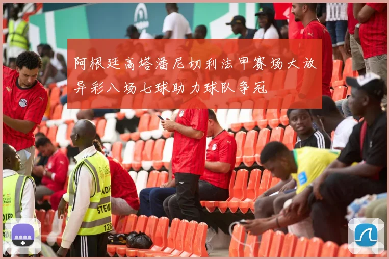 阿根廷高塔潘尼切利法甲赛场大放异彩八场七球助力球队争冠