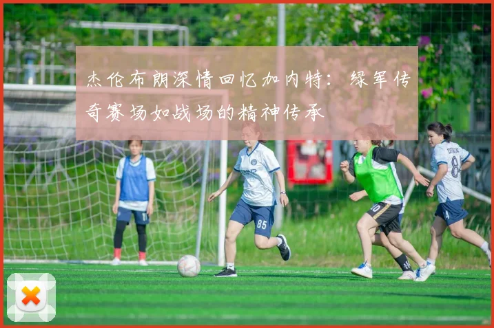杰伦布朗深情回忆加内特：绿军传奇赛场如战场的精神传承