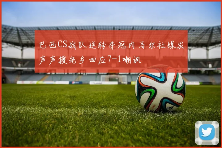 巴西CS战队逆转夺冠内马尔社媒发声声援老乡回应7-1嘲讽