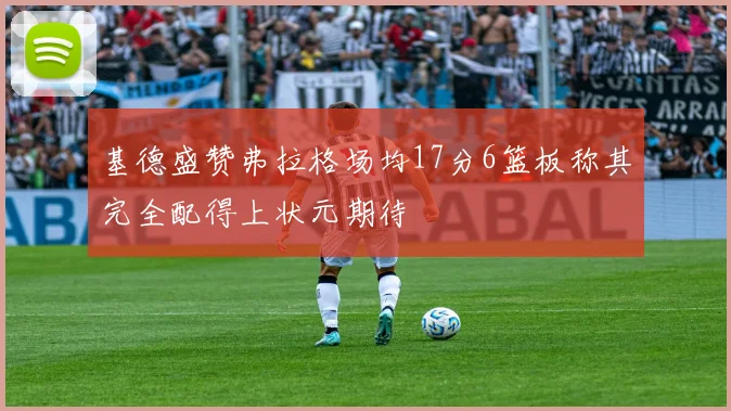 基德盛赞弗拉格场均17分6篮板称其完全配得上状元期待