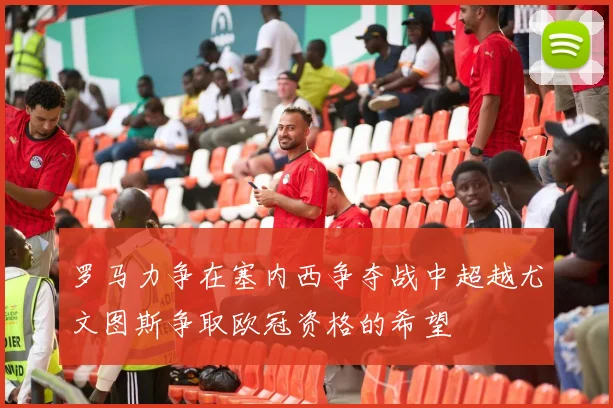罗马力争在塞内西争夺战中超越尤文图斯争取欧冠资格的希望