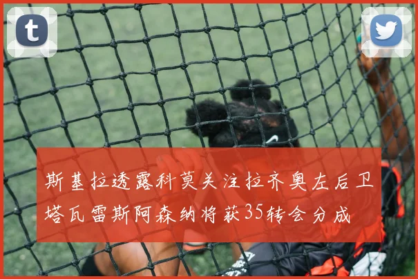 斯基拉透露科莫关注拉齐奥左后卫塔瓦雷斯阿森纳将获35转会分成