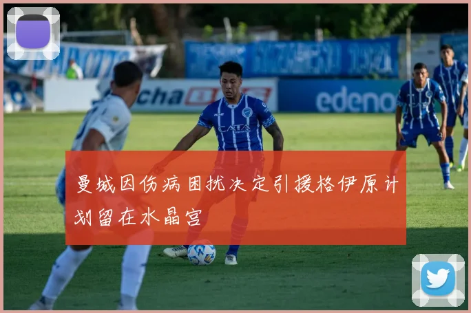 曼城因伤病困扰决定引援格伊原计划留在水晶宫
