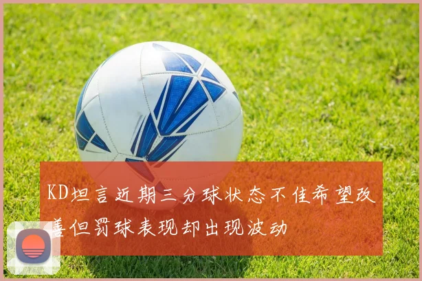 KD坦言近期三分球状态不佳希望改善但罚球表现却出现波动