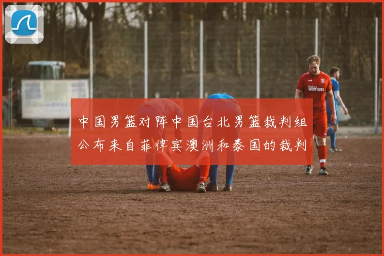 中国男篮对阵中国台北男篮裁判组公布来自菲律宾澳洲和泰国的裁判团队