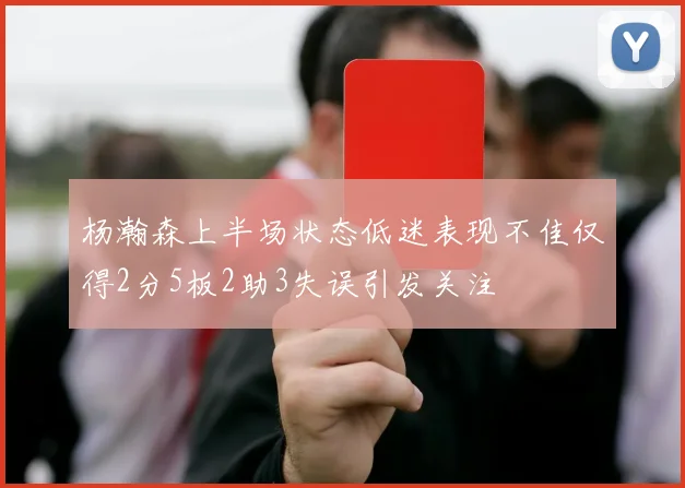 杨瀚森上半场状态低迷表现不佳仅得2分5板2助3失误引发关注
