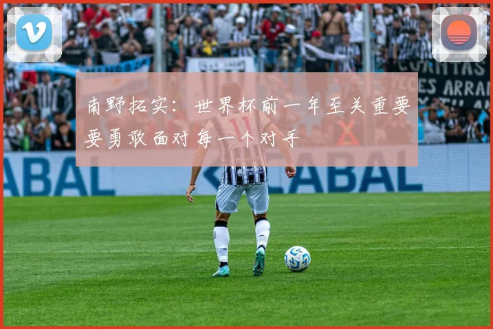 南野拓实：世界杯前一年至关重要要勇敢面对每一个对手