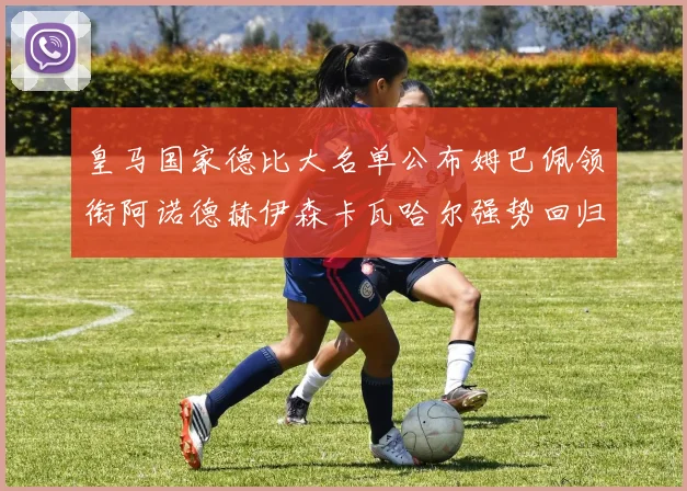 皇马国家德比大名单公布姆巴佩领衔阿诺德赫伊森卡瓦哈尔强势回归