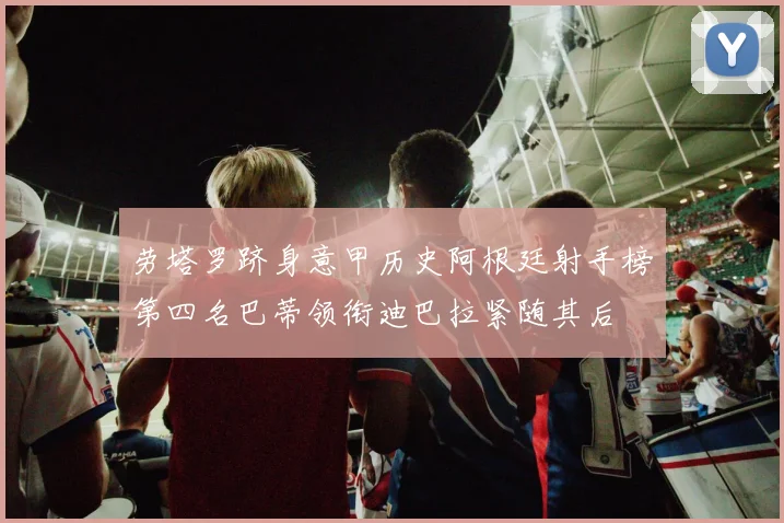 劳塔罗跻身意甲历史阿根廷射手榜第四名巴蒂领衔迪巴拉紧随其后