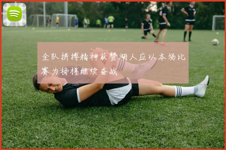 全队拼搏精神获赞湖人应以本场比赛为榜样继续奋战