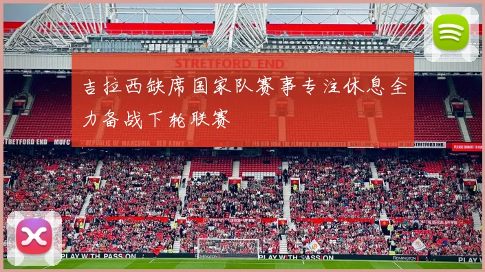 吉拉西缺席国家队赛事专注休息全力备战下轮联赛