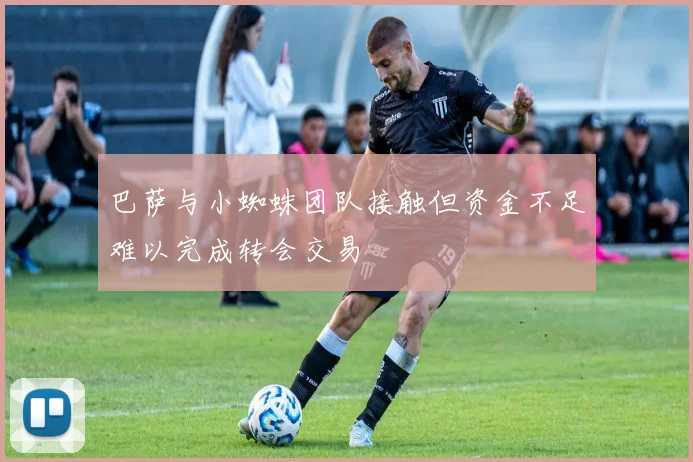 巴萨与小蜘蛛团队接触但资金不足难以完成转会交易