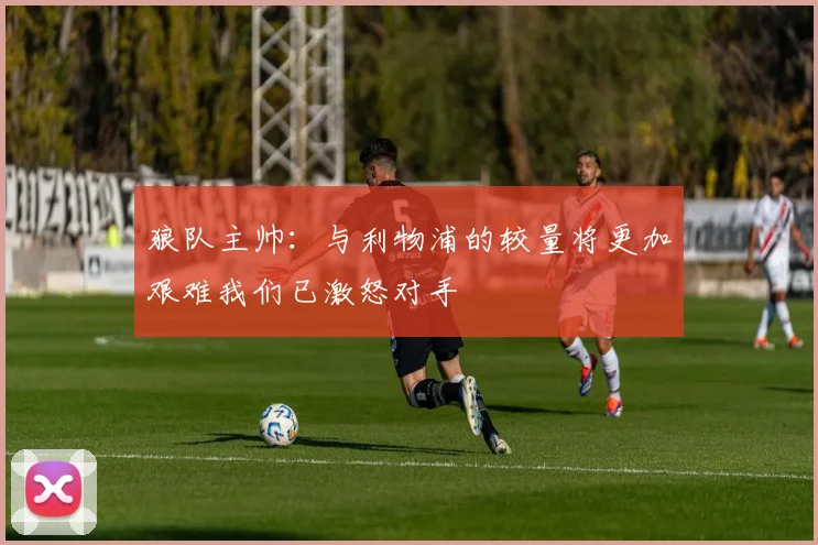 狼队主帅：与利物浦的较量将更加艰难我们已激怒对手