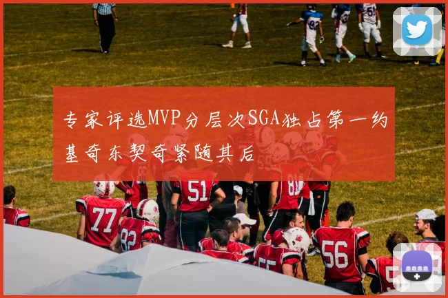 专家评选MVP分层次SGA独占第一约基奇东契奇紧随其后