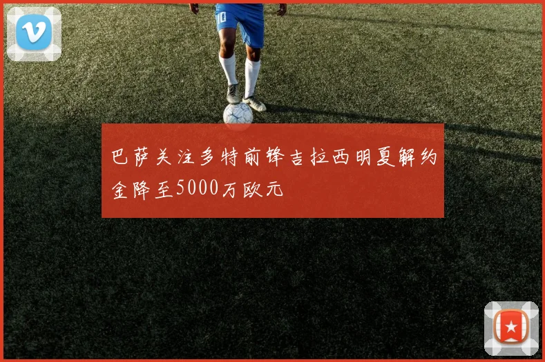 巴萨关注多特前锋吉拉西明夏解约金降至5000万欧元