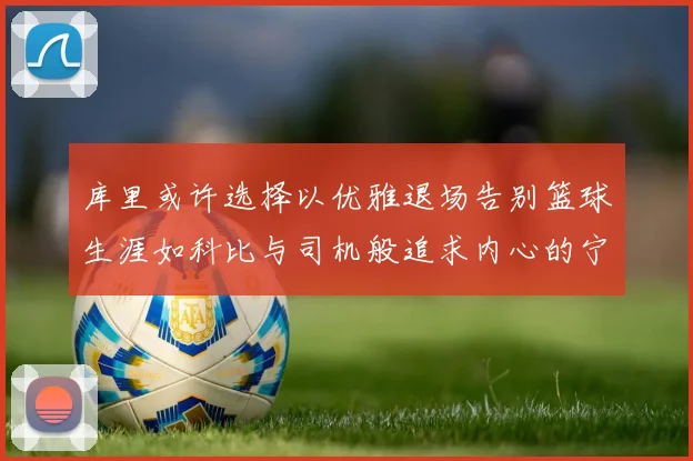 库里或许选择以优雅退场告别篮球生涯如科比与司机般追求内心的宁静