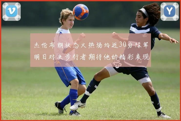 杰伦布朗状态火热场均近30分绿军明日对决步行者期待他的精彩表现